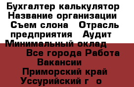 Бухгалтер-калькулятор › Название организации ­ Съем слона › Отрасль предприятия ­ Аудит › Минимальный оклад ­ 27 000 - Все города Работа » Вакансии   . Приморский край,Уссурийский г. о. 